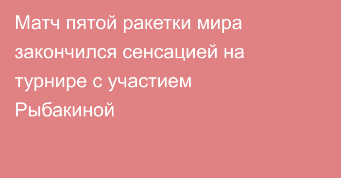 Матч пятой ракетки мира закончился сенсацией на турнире с участием Рыбакиной