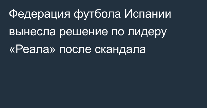 Федерация футбола Испании вынесла решение по лидеру «Реала» после скандала