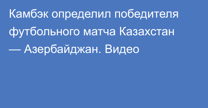 Камбэк определил победителя футбольного матча Казахстан — Азербайджан. Видео