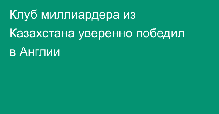 Клуб миллиардера из Казахстана уверенно победил в Англии