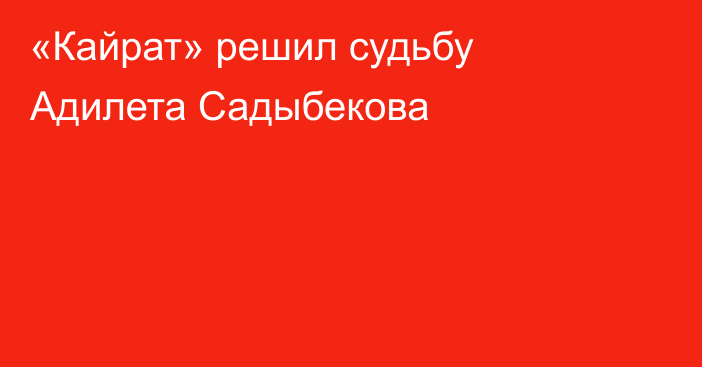 «Кайрат» решил судьбу Адилета Садыбекова