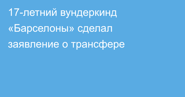 17-летний вундеркинд «Барселоны» сделал заявление о трансфере