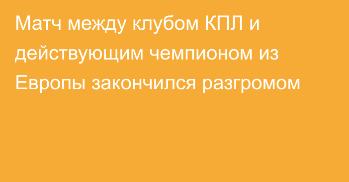 Матч между клубом КПЛ и действующим чемпионом из Европы закончился разгромом