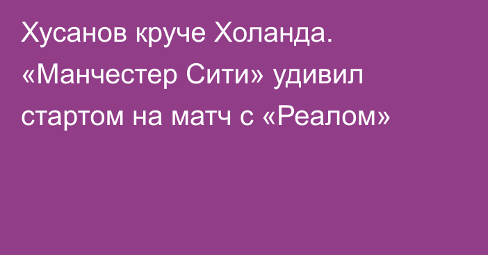 Хусанов круче Холанда. «Манчестер Сити» удивил стартом на матч с «Реалом»