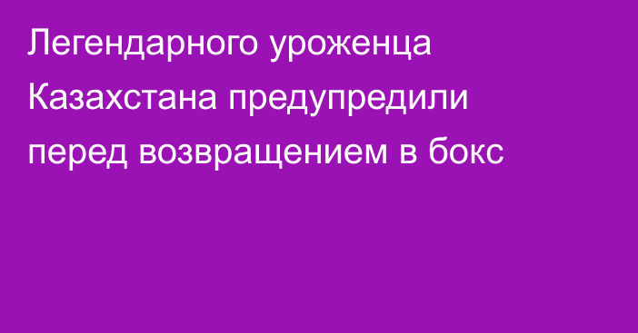 Легендарного уроженца Казахстана предупредили перед возвращением в бокс