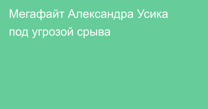 Мегафайт Александра Усика под угрозой срыва