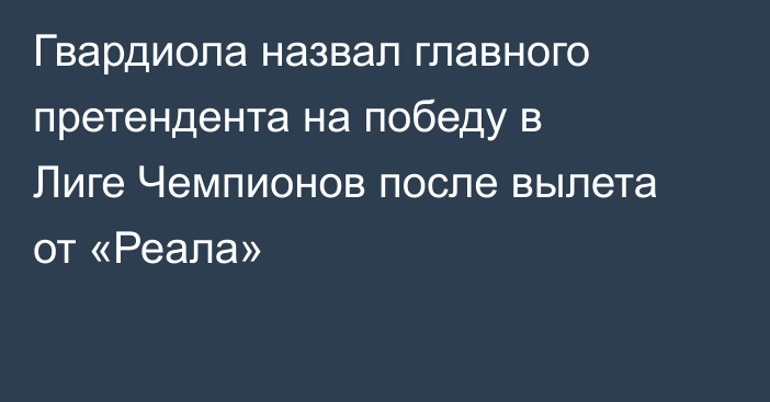 Гвардиола назвал главного претендента на победу в Лиге Чемпионов после вылета от «Реала»