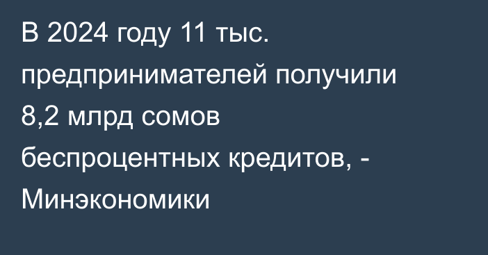 В 2024 году 11 тыс. предпринимателей получили 8,2 млрд сомов беспроцентных кредитов, - Минэкономики