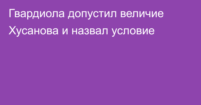 Гвардиола допустил величие Хусанова и назвал условие