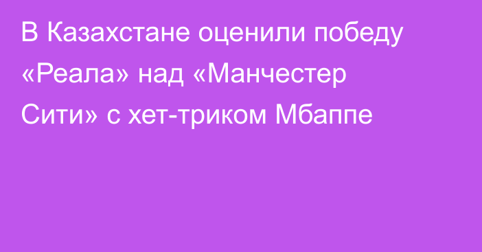 В Казахстане оценили победу «Реала» над «Манчестер Сити» с хет-триком Мбаппе