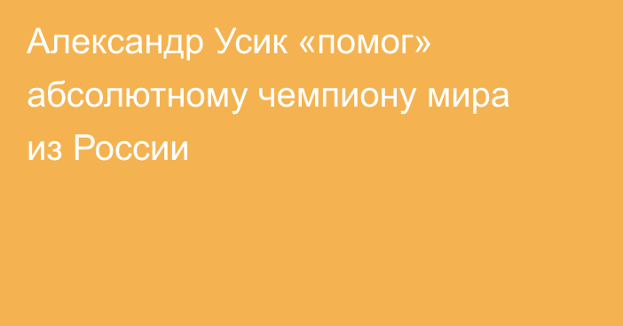 Александр Усик «помог» абсолютному чемпиону мира из России