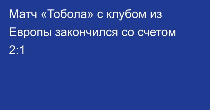 Матч «Тобола» с клубом из Европы закончился со счетом 2:1