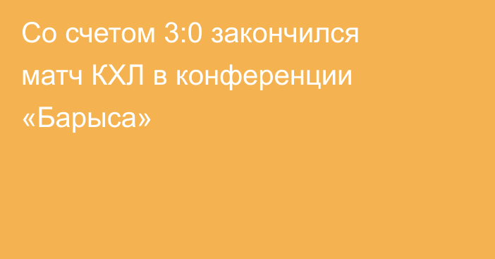 Со счетом 3:0 закончился матч КХЛ в конференции «Барыса»