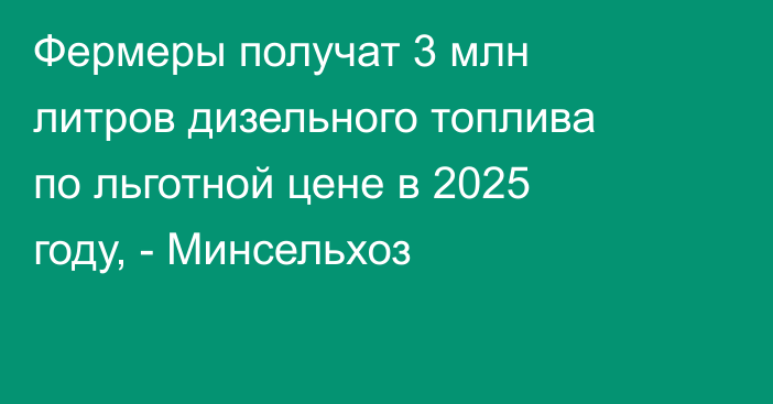 Фермеры получат 3 млн литров дизельного топлива по льготной цене в 2025 году, - Минсельхоз