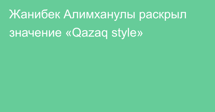 Жанибек Алимханулы раскрыл значение «Qazaq style»