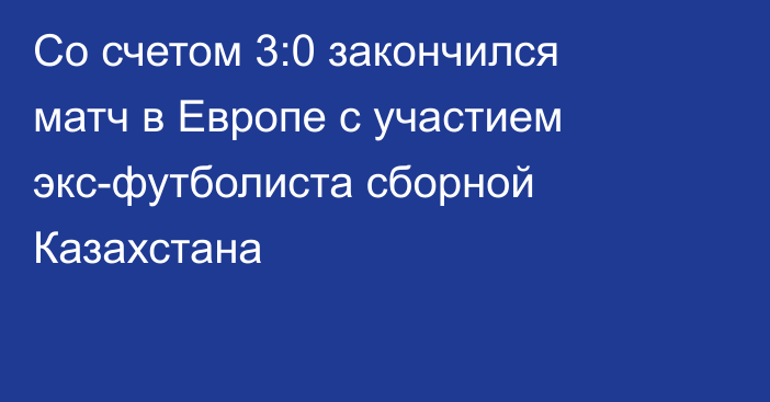 Со счетом 3:0 закончился матч в Европе с участием экс-футболиста сборной Казахстана