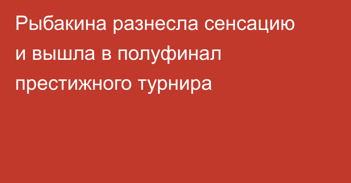 Рыбакина разнесла сенсацию и вышла в полуфинал престижного турнира