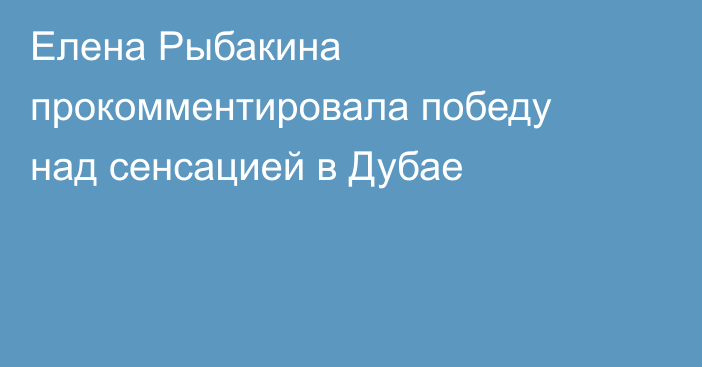 Елена Рыбакина прокомментировала победу над сенсацией в Дубае