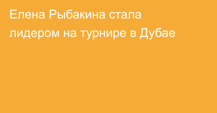 Елена Рыбакина стала лидером на турнире в Дубае