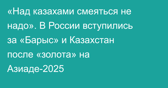 «Над казахами смеяться не надо». В России вступились за «Барыс» и Казахстан после «золота» на Азиаде-2025