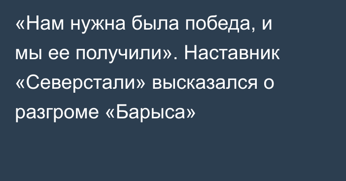 «Нам нужна была победа, и мы ее получили». Наставник «Северстали» высказался о разгроме «Барыса»