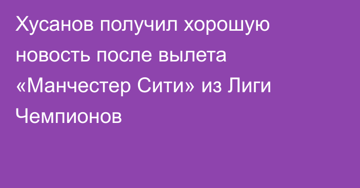 Хусанов получил хорошую новость после вылета «Манчестер Сити» из Лиги Чемпионов