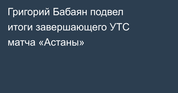 Григорий Бабаян подвел итоги завершающего УТС матча «Астаны»