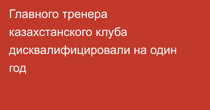 Главного тренера казахстанского клуба дисквалифицировали на один год