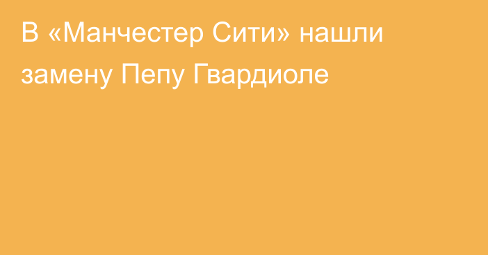 В «Манчестер Сити» нашли замену Пепу Гвардиоле