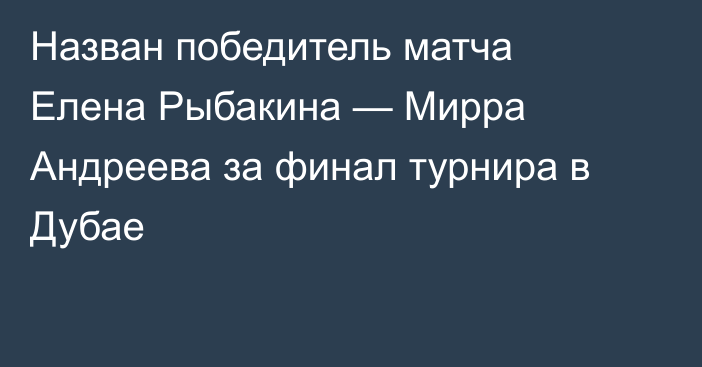 Назван победитель матча Елена Рыбакина — Мирра Андреева за финал турнира в Дубае