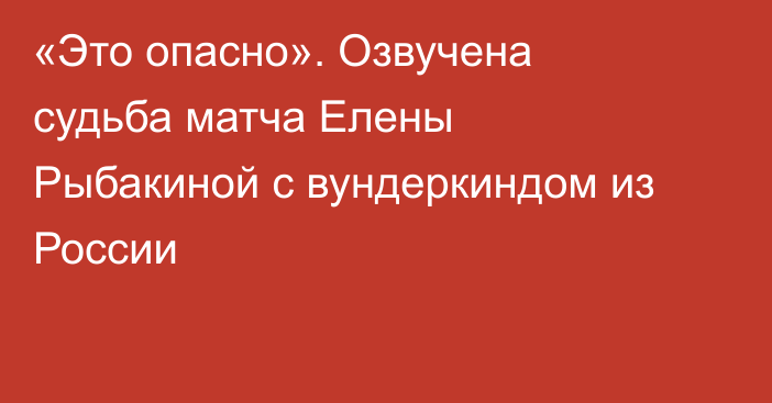 «Это опасно». Озвучена судьба матча Елены Рыбакиной с вундеркиндом из России