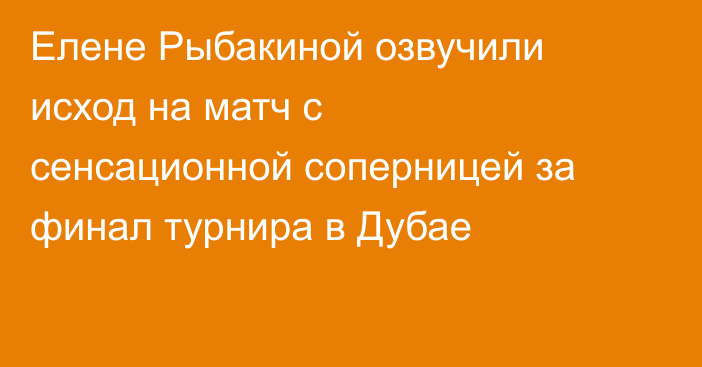 Елене Рыбакиной озвучили исход на матч с сенсационной соперницей за финал турнира в Дубае
