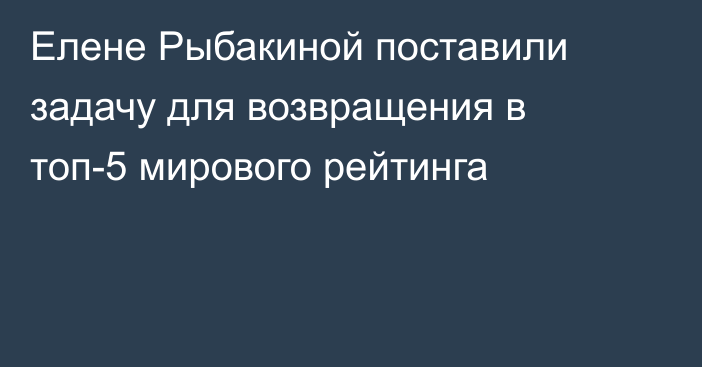 Елене Рыбакиной поставили задачу для возвращения в топ-5 мирового рейтинга