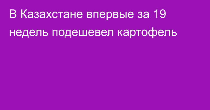 В Казахстане впервые за 19 недель подешевел картофель