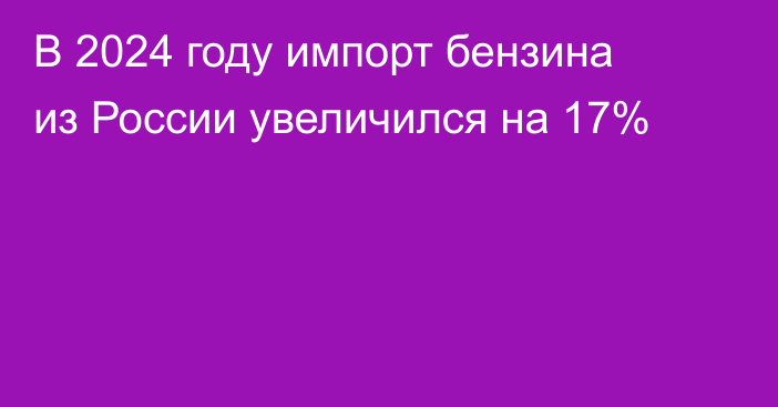 В 2024 году импорт бензина из России увеличился на 17%