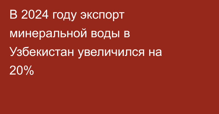 В 2024 году экспорт минеральной воды в Узбекистан увеличился на 20%