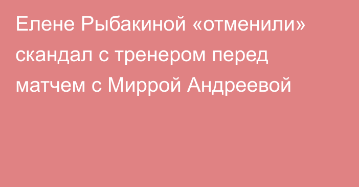 Елене Рыбакиной «отменили» скандал с тренером перед матчем с Миррой Андреевой