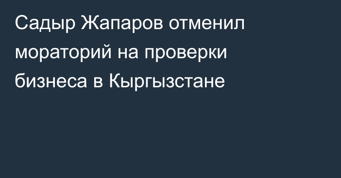 Садыр Жапаров отменил мораторий на проверки бизнеса в Кыргызстане