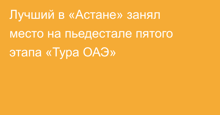 Лучший в «Астане» занял место на пьедестале пятого этапа «Тура ОАЭ»