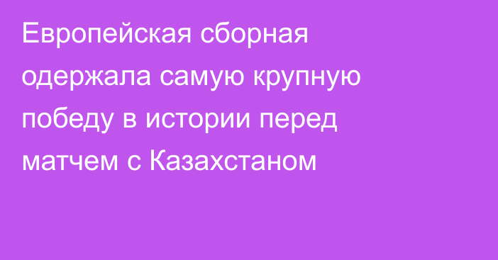 Европейская сборная одержала самую крупную победу в истории перед матчем с Казахстаном