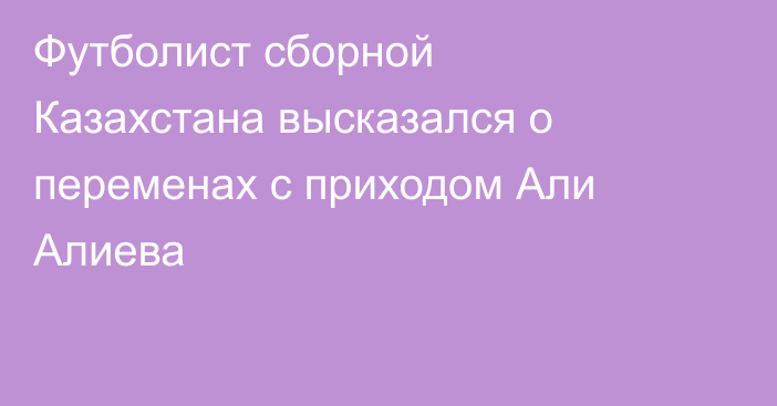 Футболист сборной Казахстана высказался о переменах с приходом Али Алиева