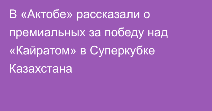 В «Актобе» рассказали о премиальных за победу над «Кайратом» в Суперкубке Казахстана