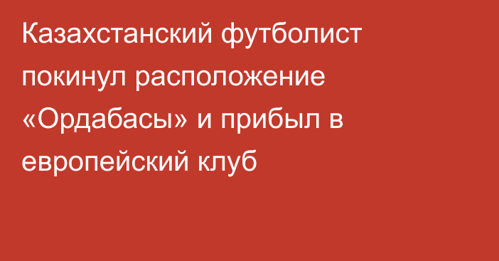 Казахстанский футболист покинул расположение «Ордабасы» и прибыл в европейский клуб