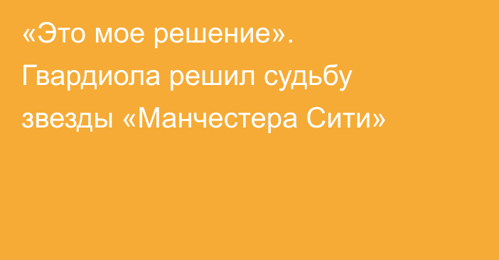 «Это мое решение». Гвардиола решил судьбу звезды «Манчестера Сити»