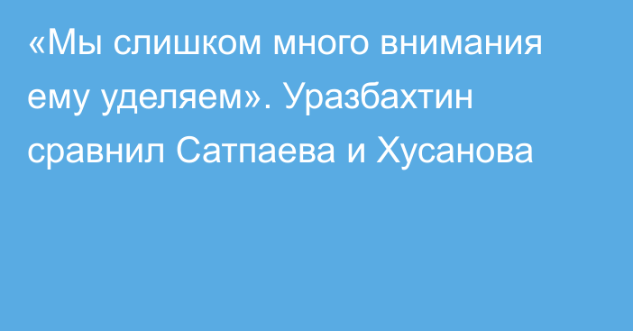 «Мы слишком много внимания ему уделяем». Уразбахтин сравнил Сатпаева и Хусанова