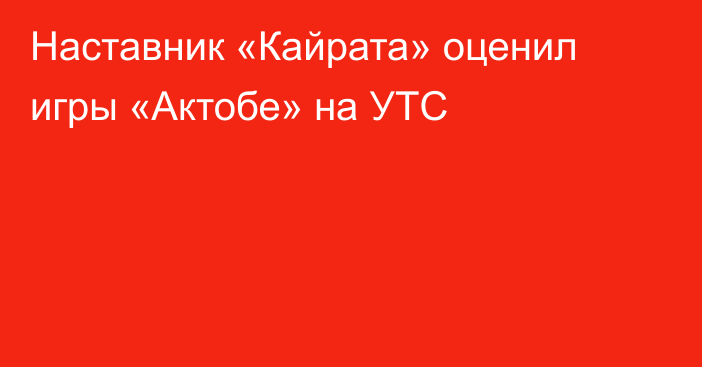 Наставник «Кайрата» оценил игры «Актобе» на УТС