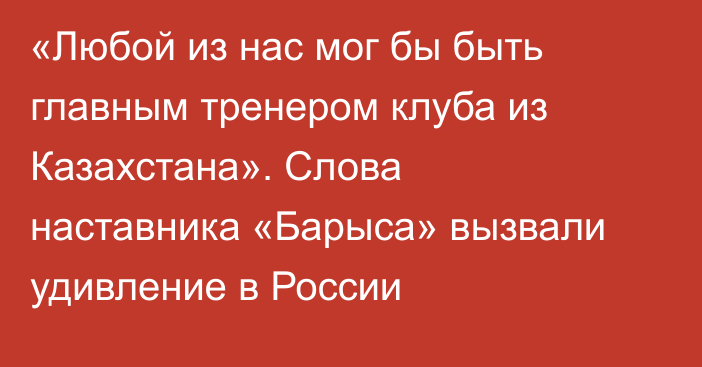 «Любой из нас мог бы быть главным тренером клуба из Казахстана». Слова наставника «Барыса» вызвали удивление в России