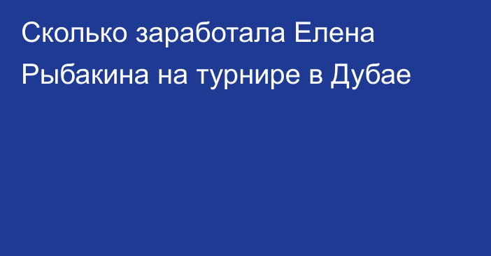 Сколько заработала Елена Рыбакина на турнире в Дубае