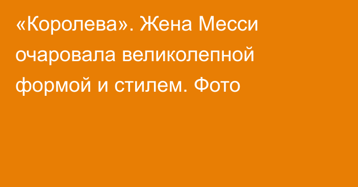 «Королева». Жена Месси очаровала великолепной формой и стилем. Фото