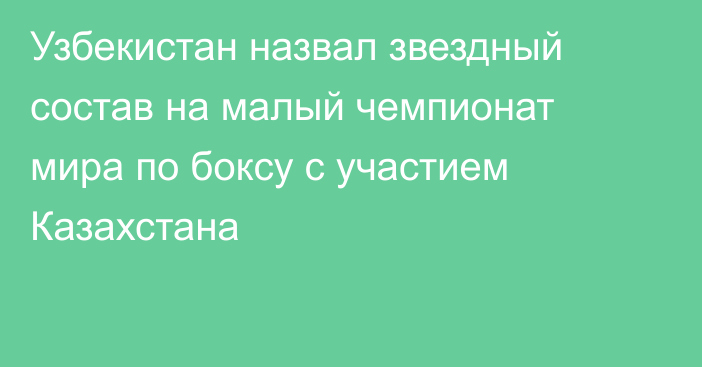 Узбекистан назвал звездный состав на малый чемпионат мира по боксу с участием Казахстана
